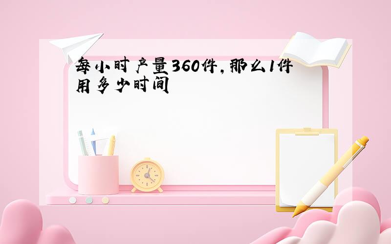 每小时产量360件,那么1件用多少时间