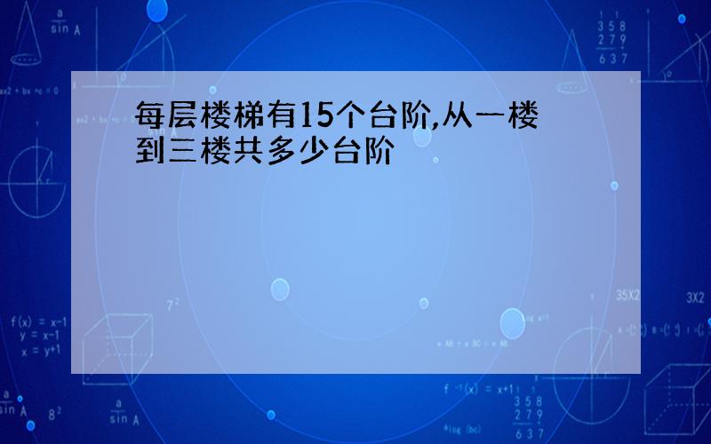 每层楼梯有15个台阶,从一楼到三楼共多少台阶