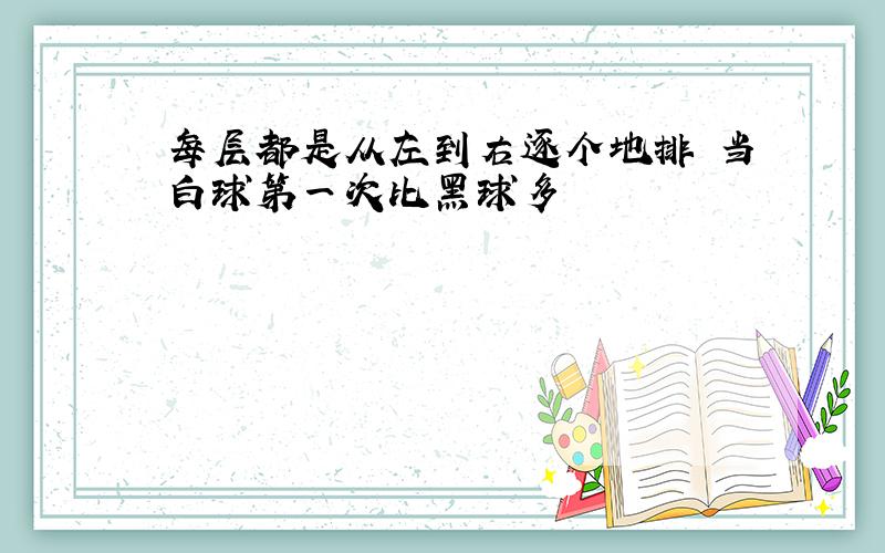 每层都是从左到右逐个地排 当白球第一次比黑球多