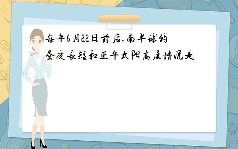 每年6月22日前后,南半球的昼夜长短和正午太阳高度情况是