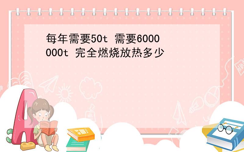 每年需要50t 需要6000000t 完全燃烧放热多少