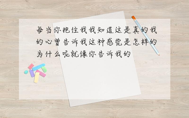 每当你抱住我我知道这是真的我的心曾告诉我这种感觉是怎样的为什么呢就像你告诉我的