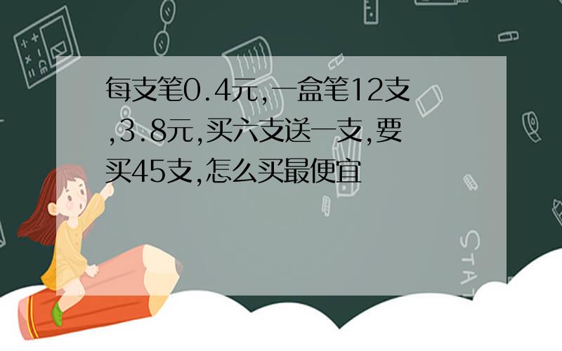 每支笔0.4元,一盒笔12支,3.8元,买六支送一支,要买45支,怎么买最便宜