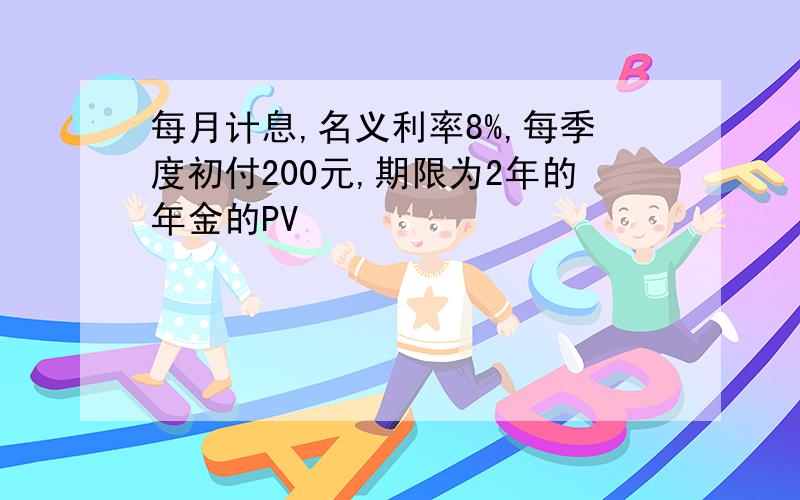 每月计息,名义利率8%,每季度初付200元,期限为2年的年金的PV