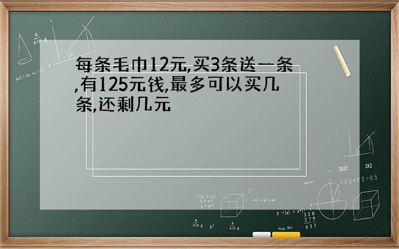 每条毛巾12元,买3条送一条,有125元钱,最多可以买几条,还剩几元