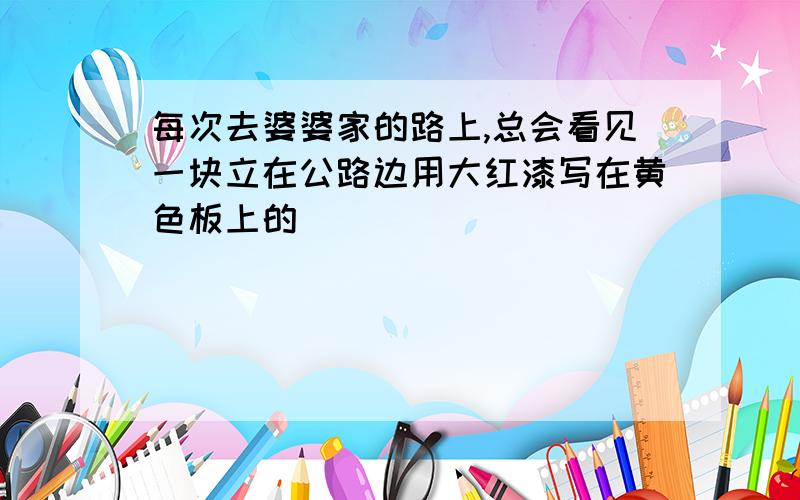 每次去婆婆家的路上,总会看见一块立在公路边用大红漆写在黄色板上的