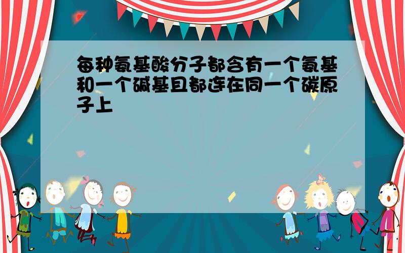 每种氨基酸分子都含有一个氨基和一个碱基且都连在同一个碳原子上