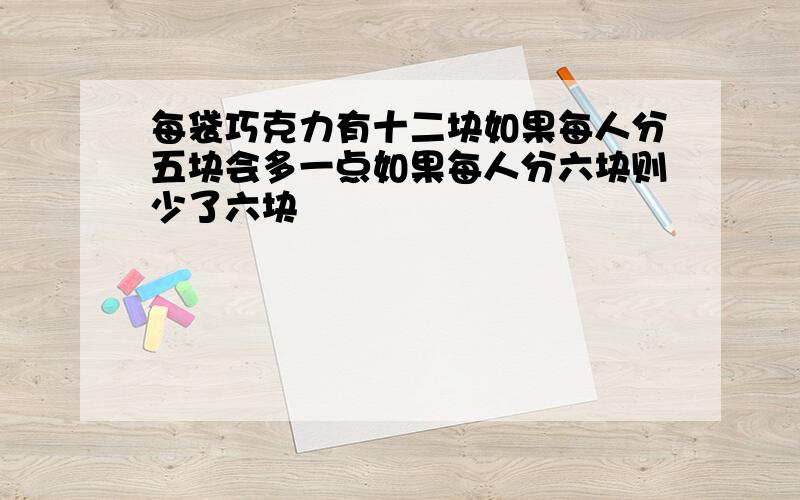 每袋巧克力有十二块如果每人分五块会多一点如果每人分六块则少了六块