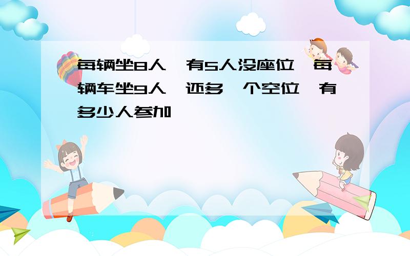 每辆坐8人,有5人没座位,每辆车坐9人,还多一个空位,有多少人参加