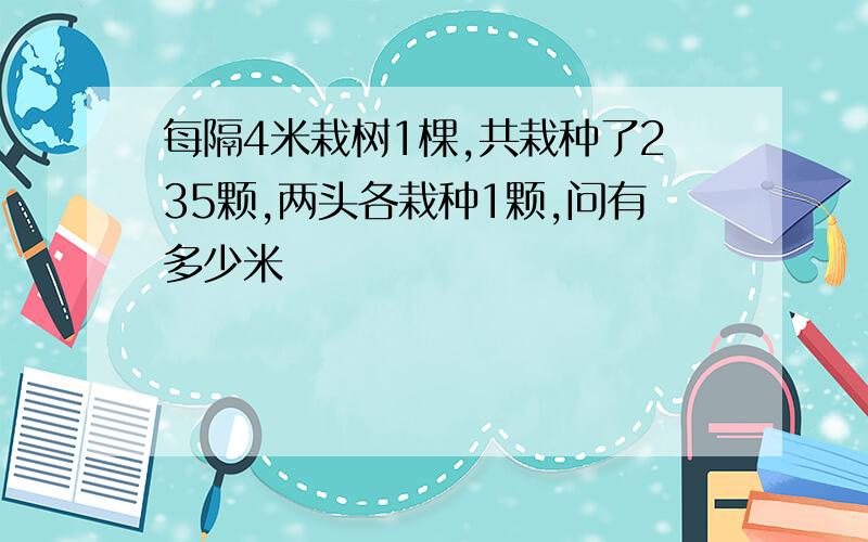 每隔4米栽树1棵,共栽种了235颗,两头各栽种1颗,问有多少米