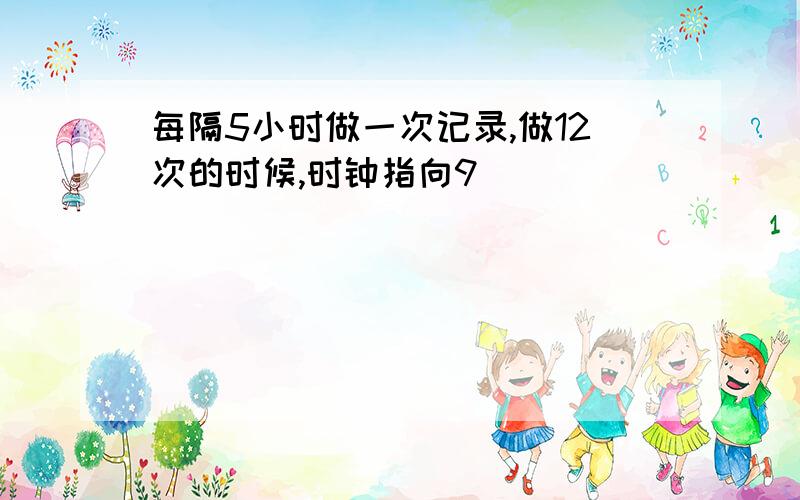 每隔5小时做一次记录,做12次的时候,时钟指向9