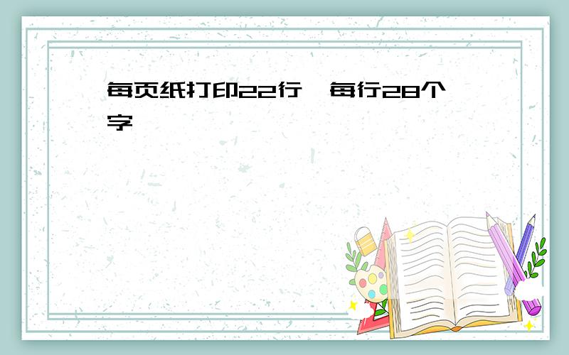 每页纸打印22行,每行28个字