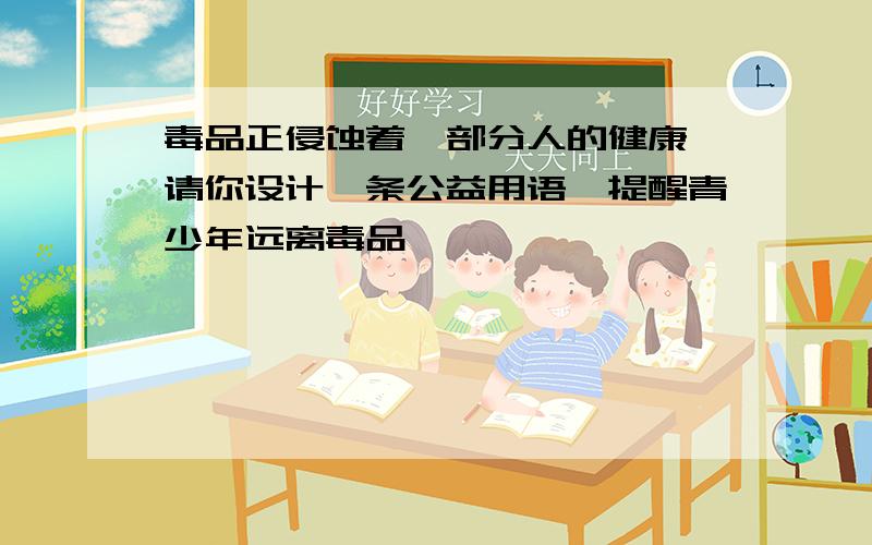 毒品正侵蚀着一部分人的健康,请你设计一条公益用语,提醒青少年远离毒品