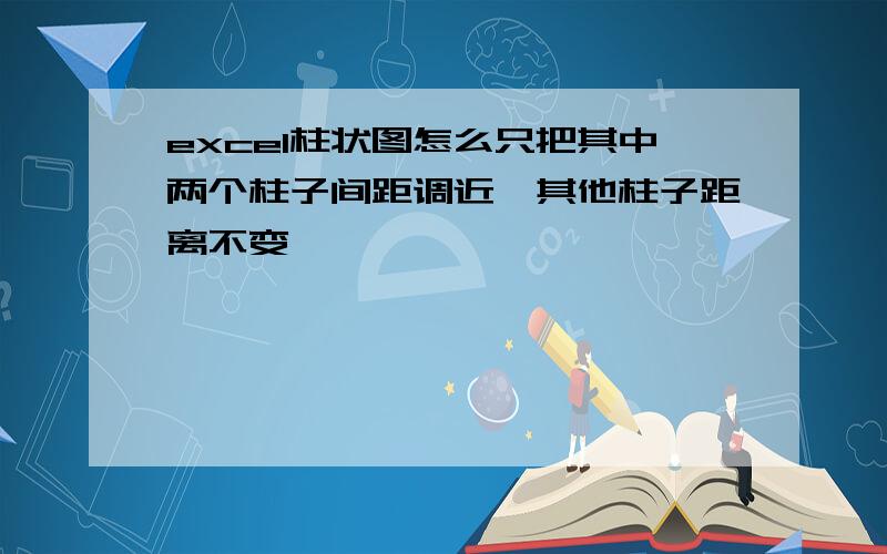 excel柱状图怎么只把其中两个柱子间距调近,其他柱子距离不变