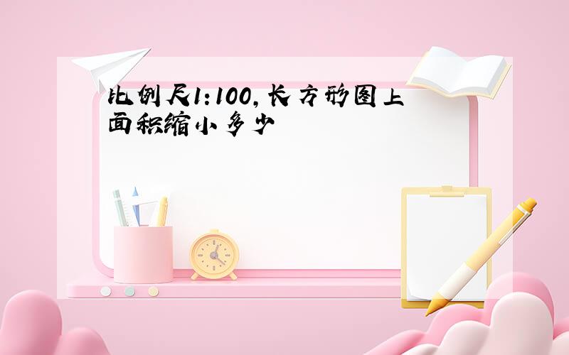 比例尺1:100,长方形图上面积缩小多少