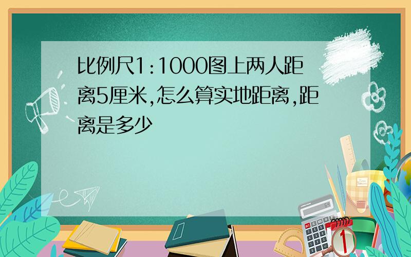 比例尺1:1000图上两人距离5厘米,怎么算实地距离,距离是多少