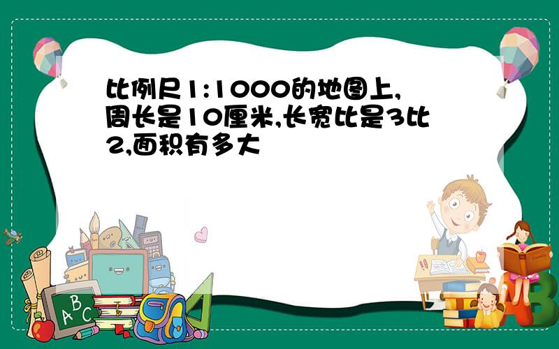 比例尺1:1000的地图上,周长是10厘米,长宽比是3比2,面积有多大