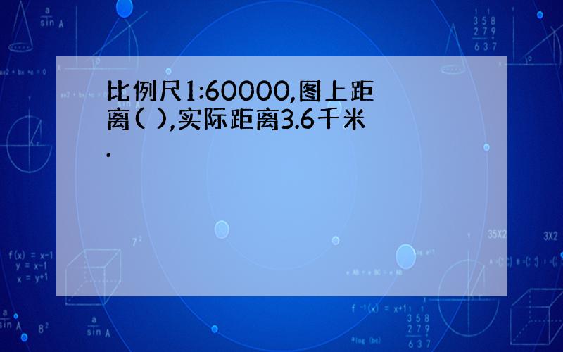 比例尺1:60000,图上距离( ),实际距离3.6千米.