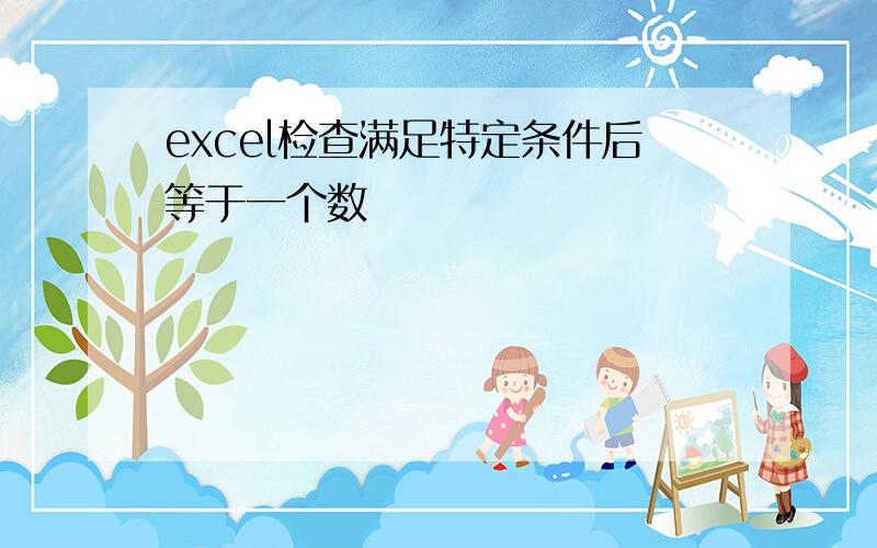 excel检查满足特定条件后等于一个数