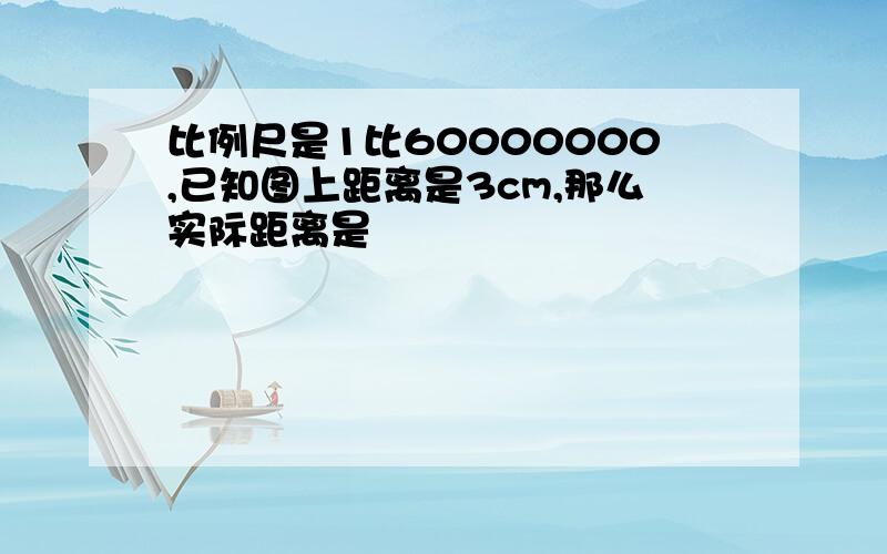 比例尺是1比60000000,已知图上距离是3cm,那么实际距离是