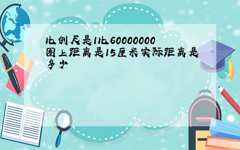 比例尺是1比60000000图上距离是15厘米实际距离是多少