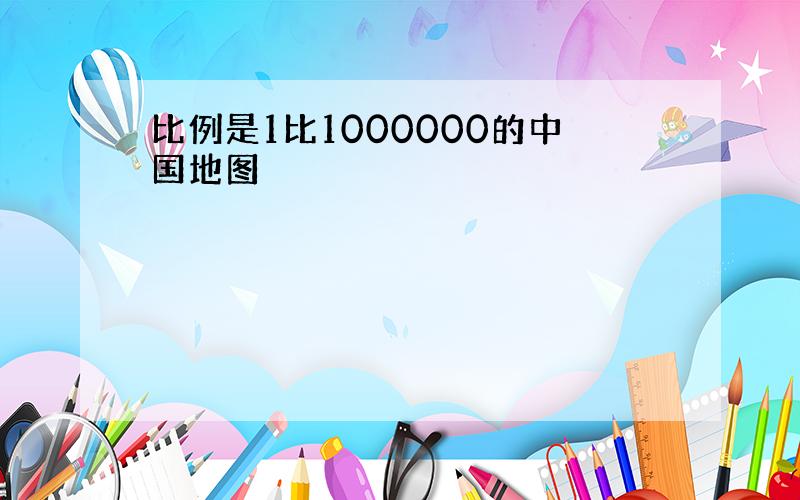 比例是1比1000000的中国地图