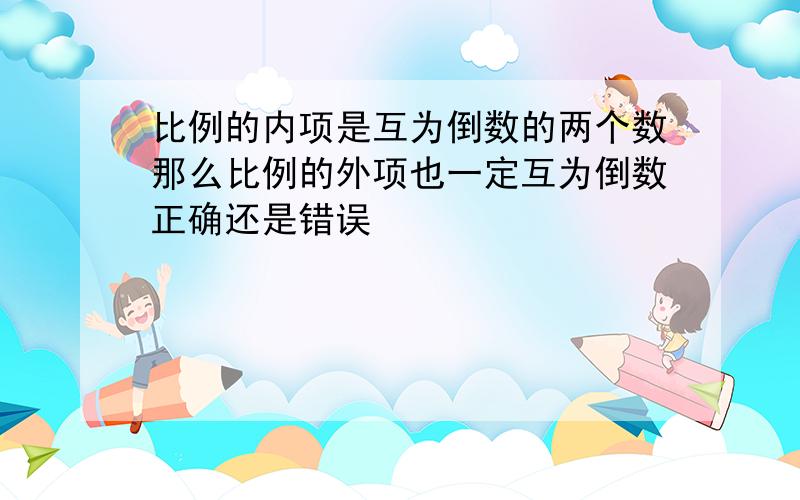 比例的内项是互为倒数的两个数那么比例的外项也一定互为倒数正确还是错误