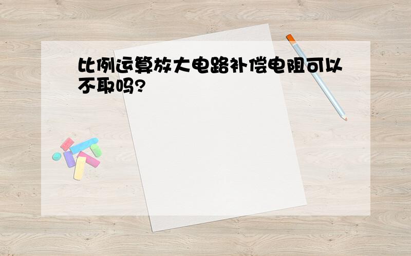 比例运算放大电路补偿电阻可以不取吗?