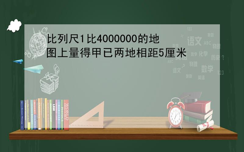 比列尺1比4000000的地图上量得甲已两地相距5厘米