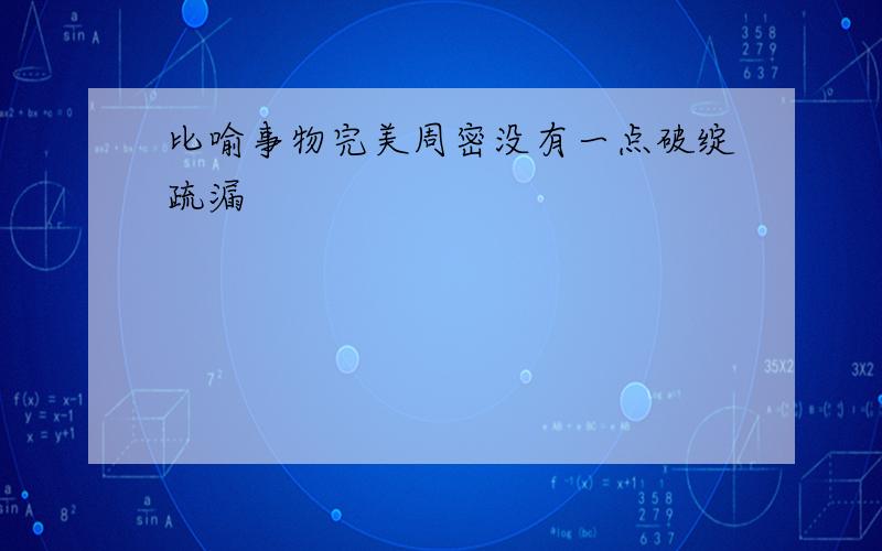 比喻事物完美周密没有一点破绽疏漏