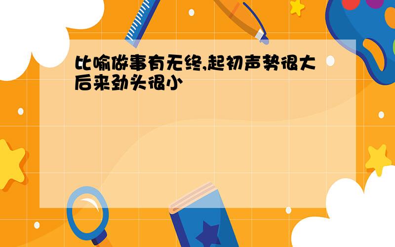 比喻做事有无终,起初声势很大后来劲头很小