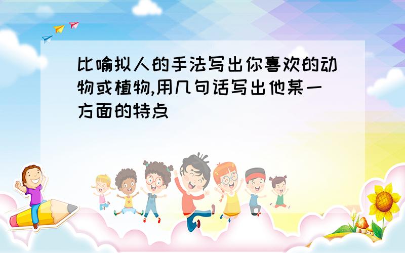 比喻拟人的手法写出你喜欢的动物或植物,用几句话写出他某一方面的特点