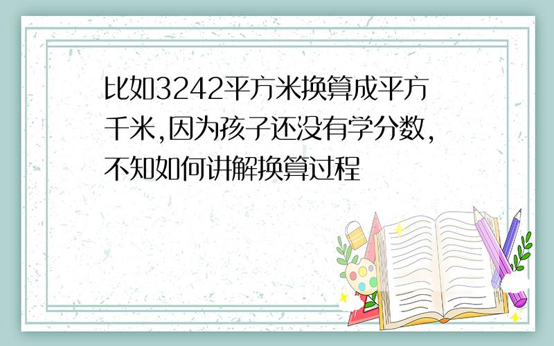 比如3242平方米换算成平方千米,因为孩子还没有学分数,不知如何讲解换算过程