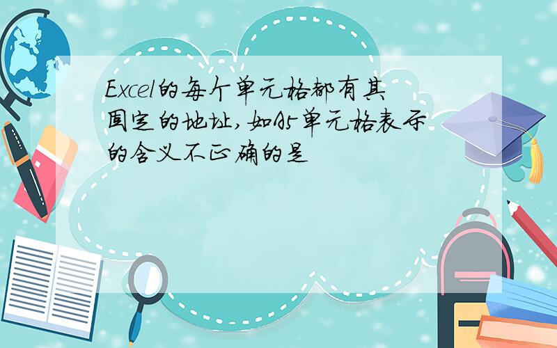 Excel的每个单元格都有其固定的地址,如A5单元格表示的含义不正确的是