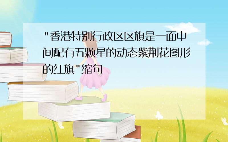 "香港特别行政区区旗是一面中间配有五颗星的动态紫荆花图形的红旗"缩句