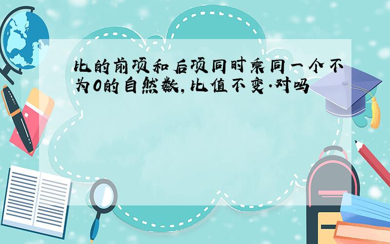 比的前项和后项同时乘同一个不为0的自然数,比值不变.对吗