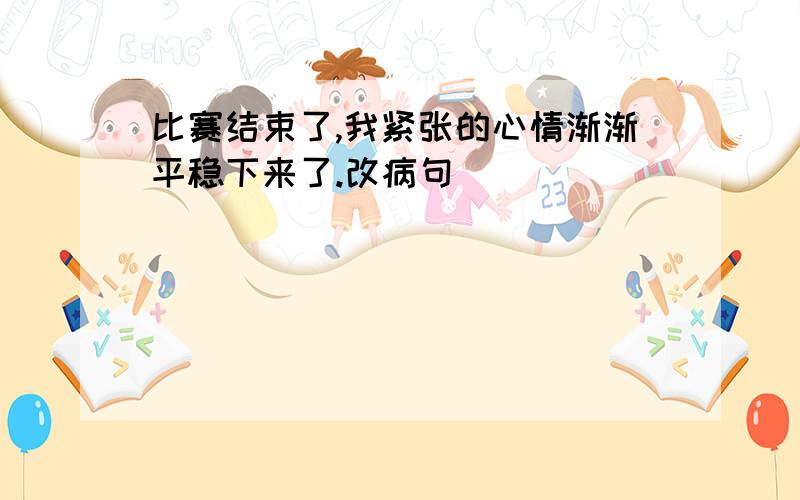 比赛结束了,我紧张的心情渐渐平稳下来了.改病句