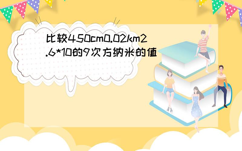 比较450cm0.02km2.6*10的9次方纳米的值