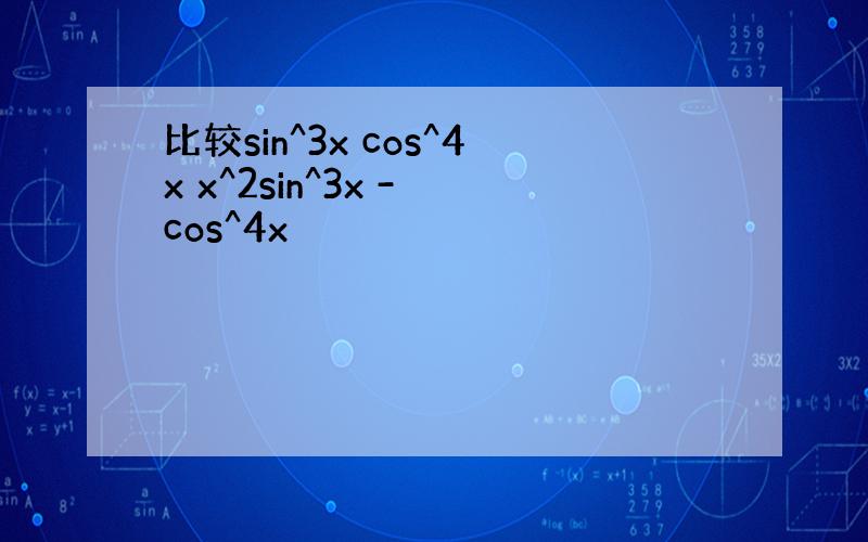 比较sin^3x cos^4x x^2sin^3x - cos^4x