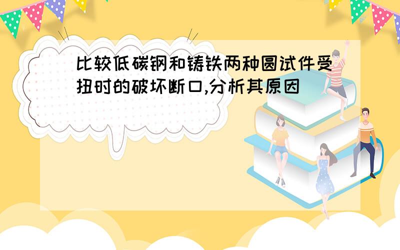 比较低碳钢和铸铁两种圆试件受扭时的破坏断口,分析其原因