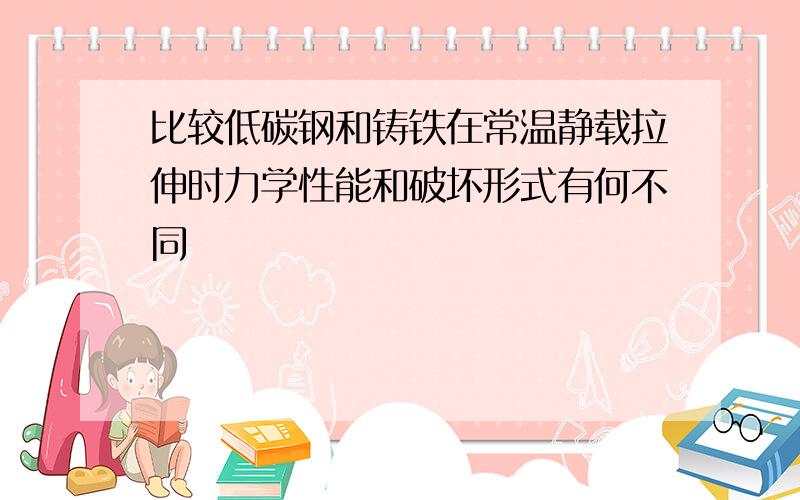 比较低碳钢和铸铁在常温静载拉伸时力学性能和破坏形式有何不同