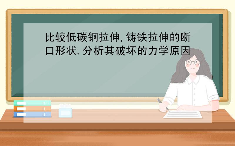 比较低碳钢拉伸,铸铁拉伸的断口形状,分析其破坏的力学原因