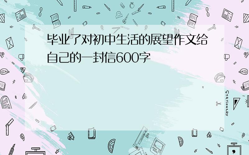 毕业了对初中生活的展望作文给自己的一封信600字