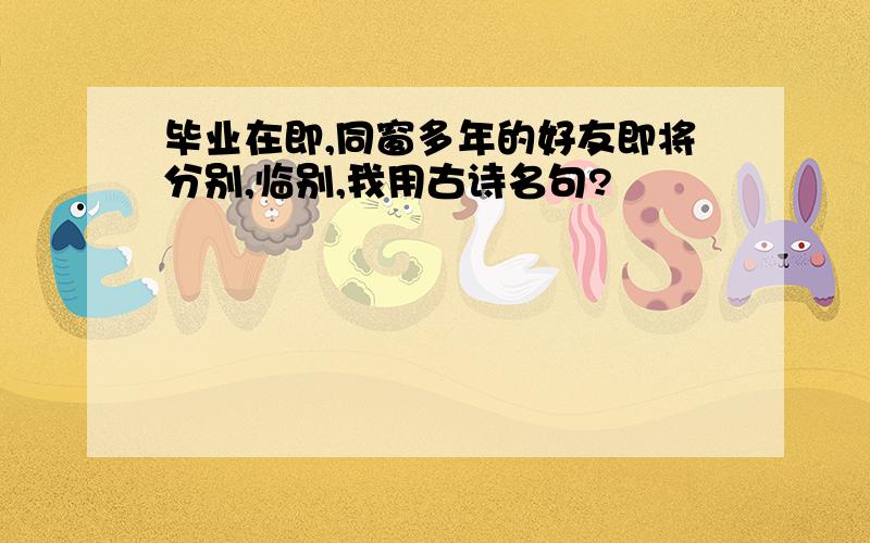 毕业在即,同窗多年的好友即将分别,临别,我用古诗名句?