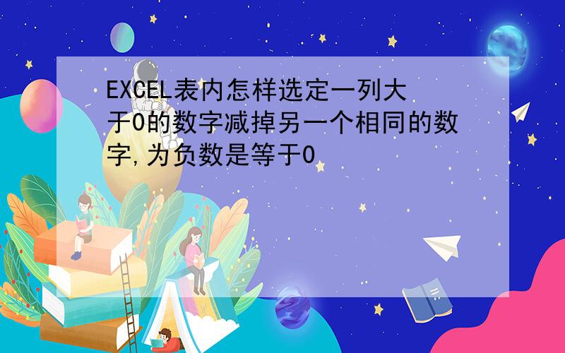 EXCEL表内怎样选定一列大于0的数字减掉另一个相同的数字,为负数是等于0