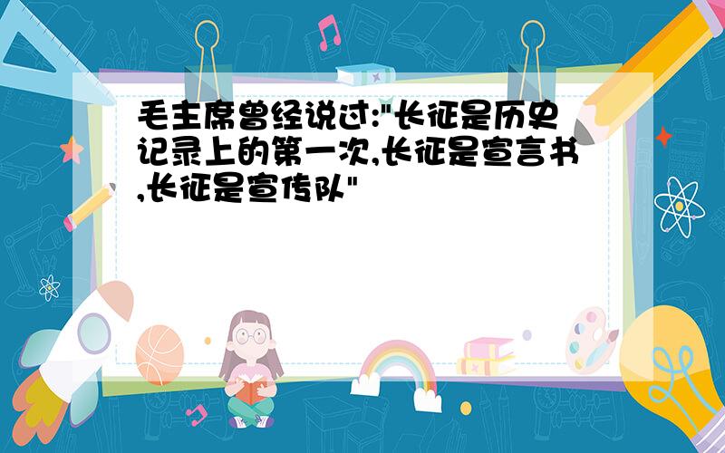 毛主席曾经说过:"长征是历史记录上的第一次,长征是宣言书,长征是宣传队"