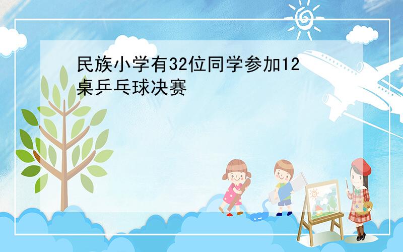 民族小学有32位同学参加12桌乒乓球决赛