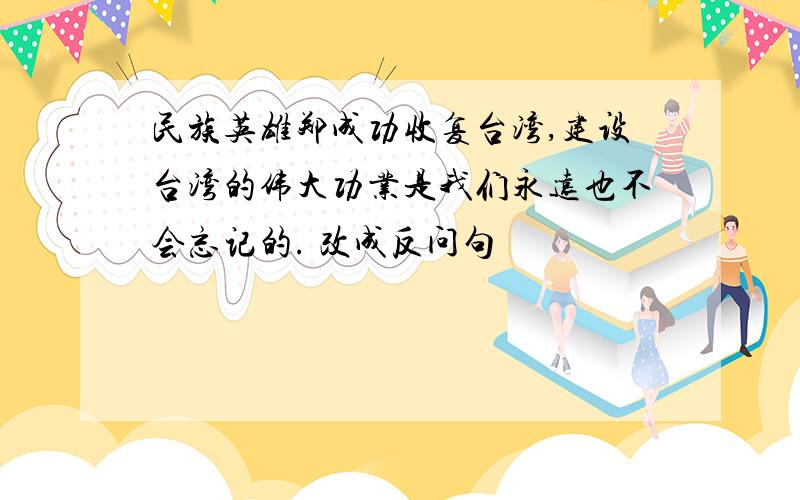 民族英雄郑成功收复台湾,建设台湾的伟大功业是我们永远也不会忘记的. 改成反问句