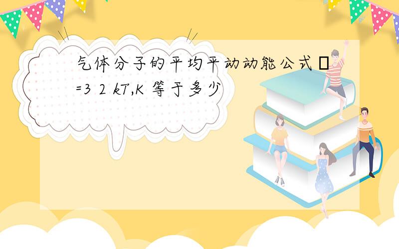 气体分子的平均平动动能公式ε=3 2 kT,K 等于多少