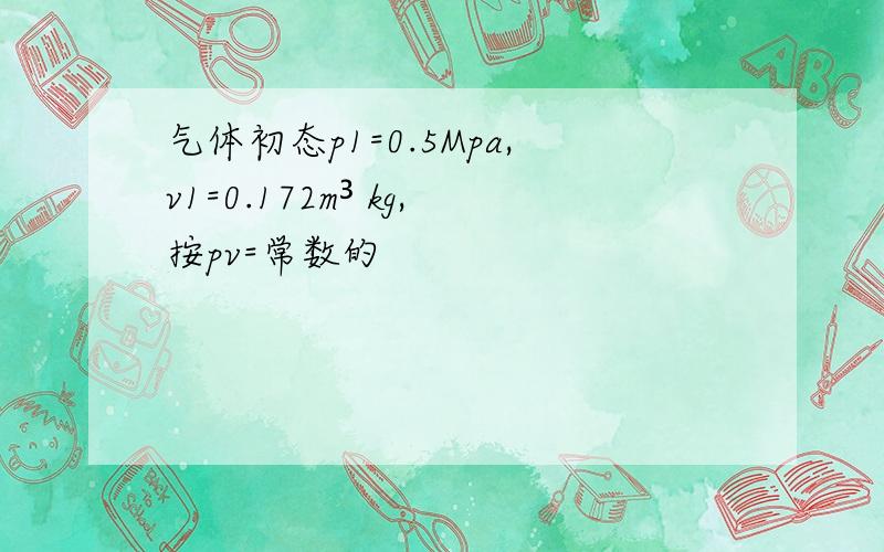 气体初态p1=0.5Mpa,v1=0.172m³ kg,按pv=常数的